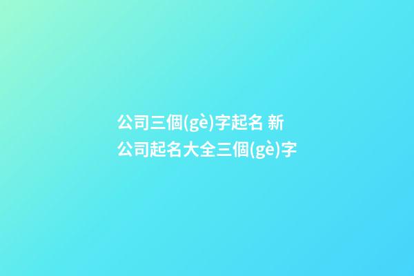 公司三個(gè)字起名 新公司起名大全三個(gè)字